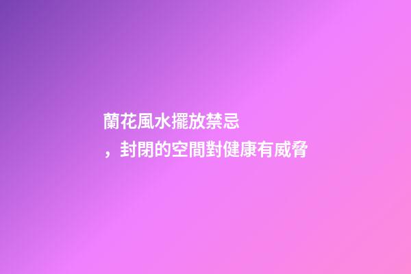 蘭花風水擺放禁忌，封閉的空間對健康有威脅